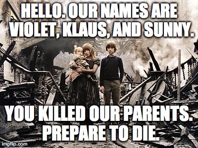 Hello. Our names are Violet, Klaus, and Sunny. You killed our parents. Prepare to die.