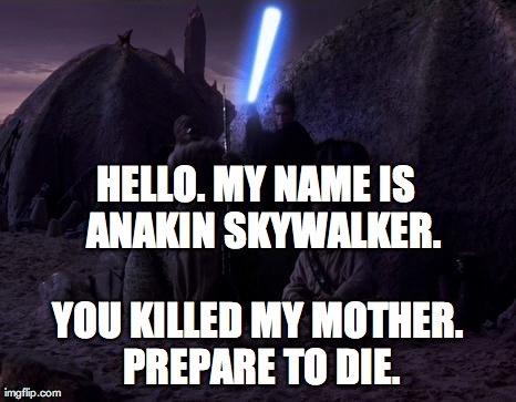 Hello. My name is Anakin Skywalker. You killed my mother. Prepare to die.