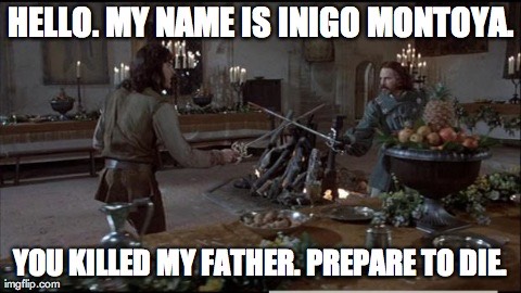 Hello. My name is Inigo Montoya. You killed my father. Prepare to die.